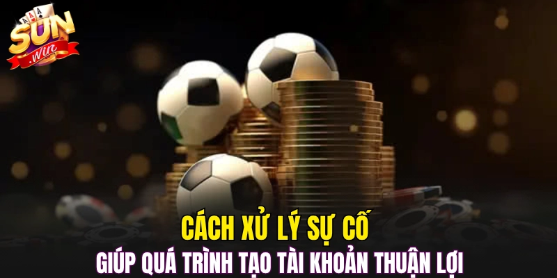 Cách xử lý sự cố giúp quá trình tạo tài khoản thuận lợi